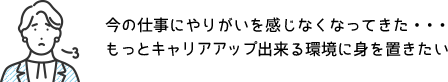 今の仕事にやりがいを感じなくなってきた・・・ もっとキャリアアップ出来る環境に身を置きたい