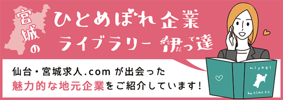 宮城のひとめぼれ企業ライブラリー 伊っ達 仙台・宮城求人.comが出会った魅力的な地元企業をご紹介しています!