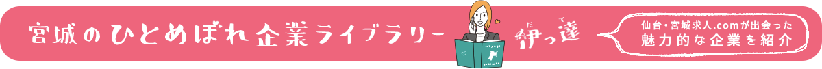 宮城のひとめぼれ企業ライブラリー 伊っ達 仙台・宮城求人.comが出会った魅力的な企業を紹介