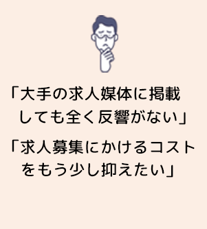 「大手の求人媒体に掲載しても全く反響がない」 「求人募集にかけるコストをもう少し抑えたい」