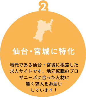 2 仙台・宮城に特化 地元である仙台・宮城に根差した求人サイトです。地元転職のプロがニーズに合った人材に響く求人をお届けしています!